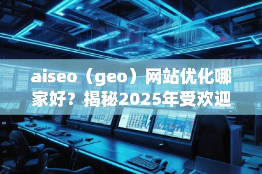 aiseo（geo）網(wǎng)站優(yōu)化哪家好？揭秘2025年受歡迎的優(yōu)化公司！