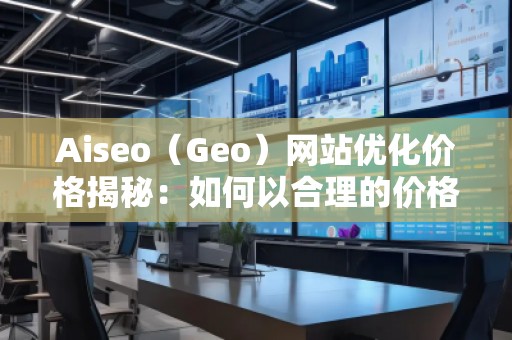 Aiseo（Geo）網(wǎng)站優(yōu)化價格揭秘：如何以合理的價格獲得卓越的SEO效果