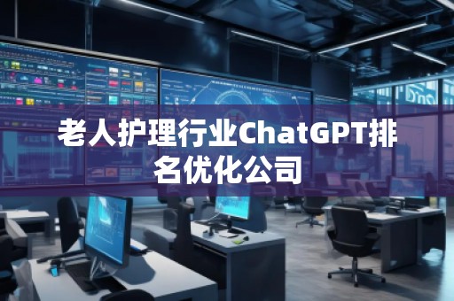 老人護(hù)理行業(yè)ChatGPT排名優(yōu)化公司
