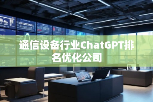 通信設備行業(yè)ChatGPT排名優(yōu)化公司