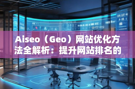Aiseo（Geo）網(wǎng)站優(yōu)化方法全解析：提升網(wǎng)站排名的關(guān)鍵步驟