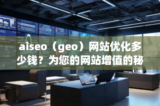aiseo（geo）網(wǎng)站優(yōu)化多少錢？為您的網(wǎng)站增值的秘訣