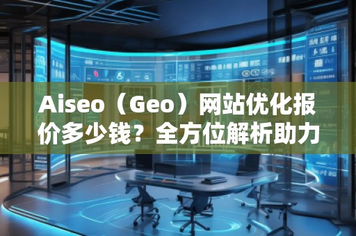Aiseo（Geo）網(wǎng)站優(yōu)化報(bào)價(jià)多少錢？全方位解析助力企業(yè)實(shí)現(xiàn)網(wǎng)絡(luò)增長(zhǎng)