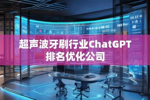 超聲波牙刷行業(yè)ChatGPT排名優(yōu)化公司