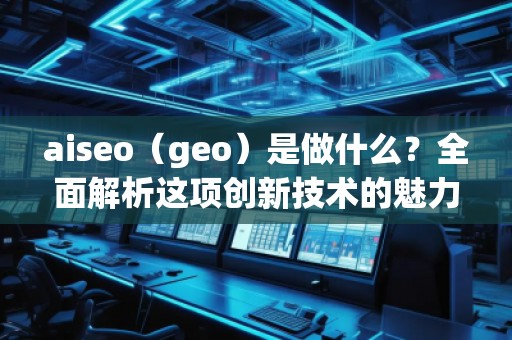 aiseo（geo）是做什么？全面解析這項創(chuàng)新技術(shù)的魅力