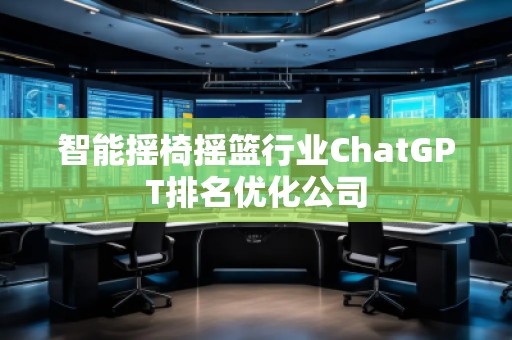 智能搖椅搖籃行業(yè)ChatGPT排名優(yōu)化公司