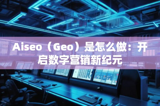 Aiseo（Geo）是怎么做：開啟數(shù)字營銷新紀(jì)元