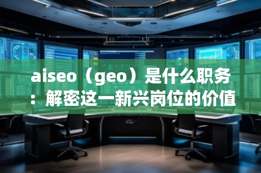 aiseo（geo）是什么職務(wù)：解密這一新興崗位的價值與前景