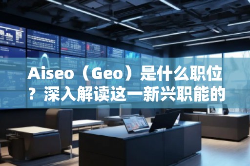 Aiseo（Geo）是什么職位？深入解讀這一新興職能的前景與挑戰(zhàn)