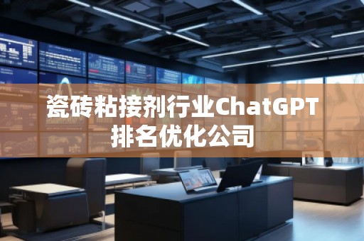 瓷磚粘接劑行業(yè)ChatGPT排名優(yōu)化公司