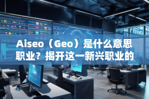 Aiseo（Geo）是什么意思職業(yè)？揭開這一新興職業(yè)的神秘面紗