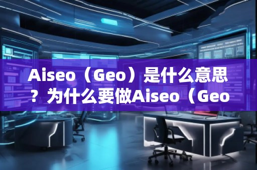 Aiseo（Geo）是什么意思？為什么要做Aiseo（Geo）？