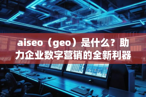 aiseo（geo）是什么？助力企業(yè)數(shù)字營銷的全新利器