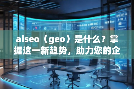 aiseo（geo）是什么？掌握這一新趨勢，助力您的企業(yè)飛躍成功！