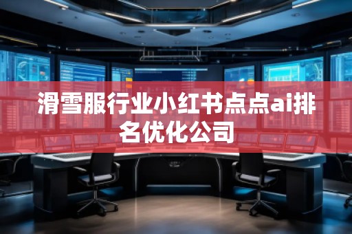 滑雪服行業(yè)小紅書點(diǎn)點(diǎn)ai排名優(yōu)化公司