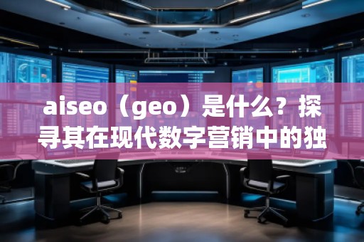 aiseo（geo）是什么？探尋其在現(xiàn)代數(shù)字營銷中的獨特價值