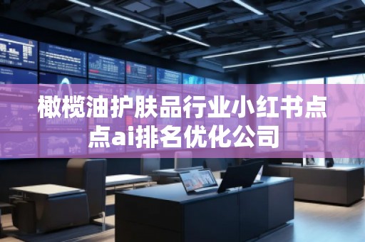 橄欖油護膚品行業(yè)小紅書點點ai排名優(yōu)化公司