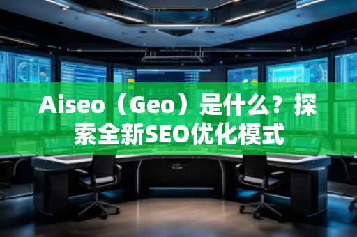 Aiseo（Geo）是什么？探索全新SEO優(yōu)化模式