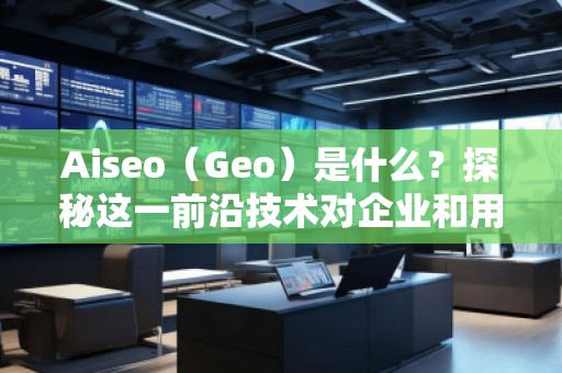 Aiseo（Geo）是什么？探秘這一前沿技術(shù)對企業(yè)和用戶的深遠影響