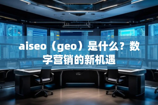 aiseo（geo）是什么？數(shù)字營銷的新機遇