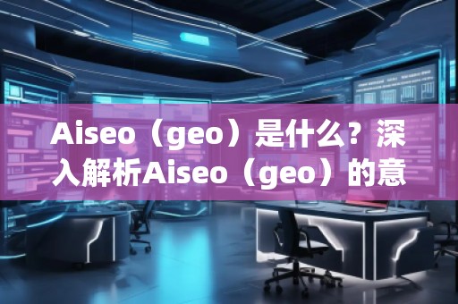 Aiseo（geo）是什么？深入解析Aiseo（geo）的意義與應(yīng)用