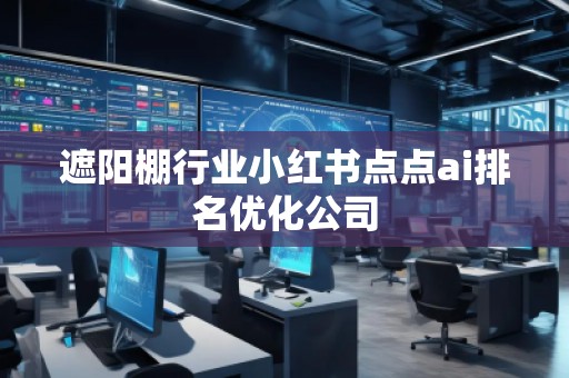 遮陽棚行業(yè)小紅書點點ai排名優(yōu)化公司