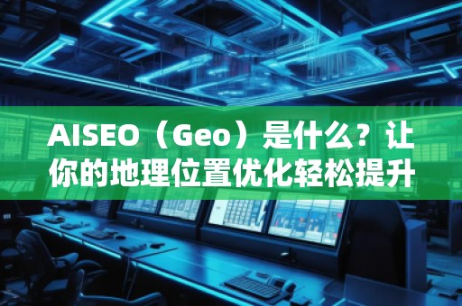 AISEO（Geo）是什么？讓你的地理位置優(yōu)化輕松提升搜索排名！