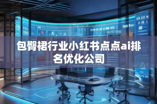 包臀裙行業(yè)小紅書點(diǎn)點(diǎn)ai排名優(yōu)化公司