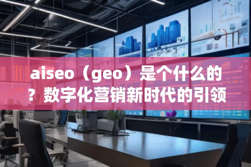 aiseo（geo）是個(gè)什么的？數(shù)字化營(yíng)銷新時(shí)代的引領(lǐng)者