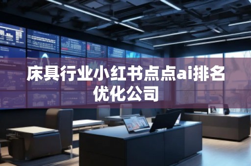 床具行業(yè)小紅書點(diǎn)點(diǎn)ai排名優(yōu)化公司