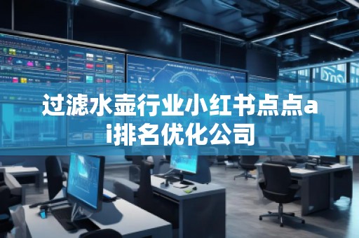 過(guò)濾水壺行業(yè)小紅書(shū)點(diǎn)點(diǎn)ai排名優(yōu)化公司