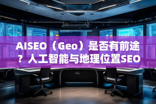 AISEO（Geo）是否有前途？人工智能與地理位置SEO的未來