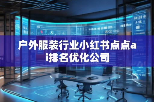 戶外服裝行業(yè)小紅書點(diǎn)點(diǎn)ai排名優(yōu)化公司