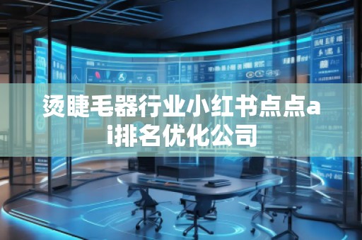 燙睫毛器行業(yè)小紅書點(diǎn)點(diǎn)ai排名優(yōu)化公司