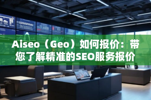 Aiseo（Geo）如何報(bào)價(jià)：帶您了解精準(zhǔn)的SEO服務(wù)報(bào)價(jià)策略