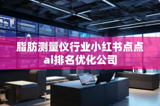 脂肪測(cè)量?jī)x行業(yè)小紅書點(diǎn)點(diǎn)ai排名優(yōu)化公司