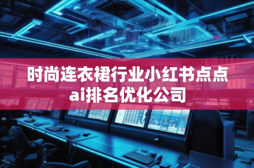 時(shí)尚連衣裙行業(yè)小紅書點(diǎn)點(diǎn)ai排名優(yōu)化公司