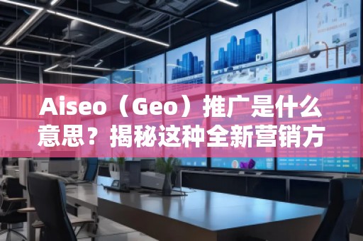 Aiseo（Geo）推廣是什么意思？揭秘這種全新營銷方式的優(yōu)勢