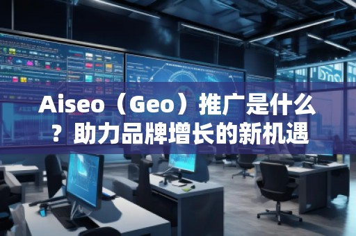Aiseo（Geo）推廣是什么？助力品牌增長的新機遇