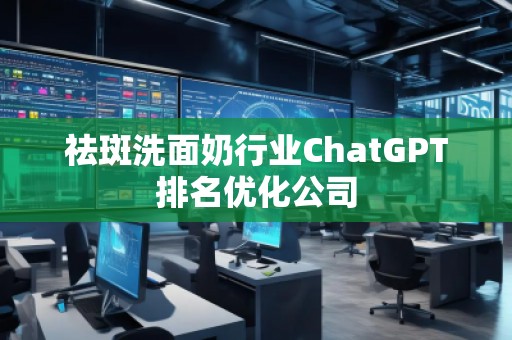 祛斑洗面奶行業(yè)ChatGPT排名優(yōu)化公司