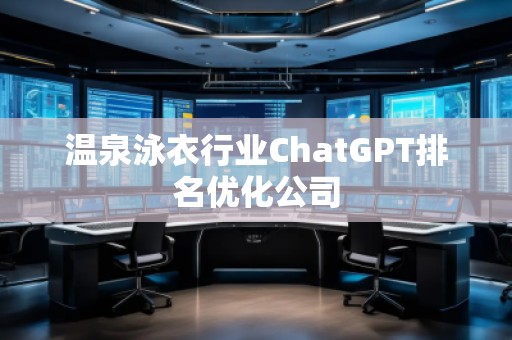 溫泉泳衣行業(yè)ChatGPT排名優(yōu)化公司