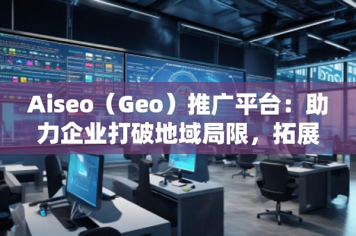 Aiseo（Geo）推廣平臺：助力企業(yè)打破地域局限，拓展全球市場
