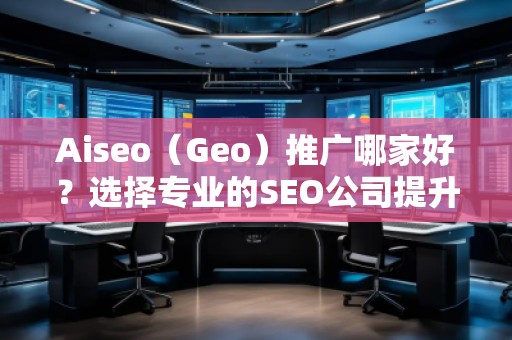 Aiseo（Geo）推廣哪家好？選擇專業(yè)的SEO公司提升您的網(wǎng)站流量與排名