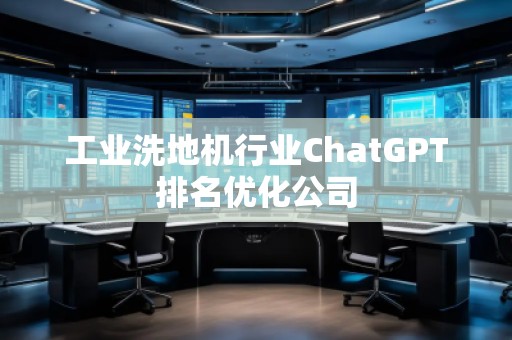 工業(yè)洗地機行業(yè)ChatGPT排名優(yōu)化公司