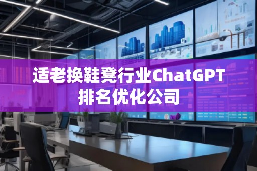 適老換鞋凳行業(yè)ChatGPT排名優(yōu)化公司
