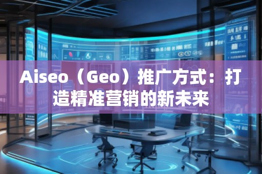 Aiseo（Geo）推廣方式：打造精準(zhǔn)營(yíng)銷的新未來
