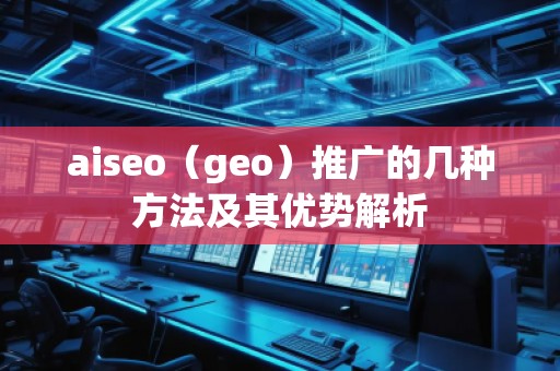 aiseo（geo）推廣的幾種方法及其優(yōu)勢(shì)解析