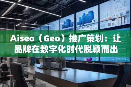 Aiseo（Geo）推廣策劃：讓品牌在數(shù)字化時(shí)代脫穎而出