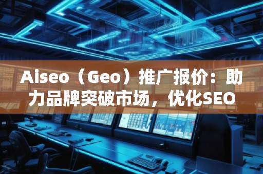 Aiseo（Geo）推廣報(bào)價(jià)：助力品牌突破市場，優(yōu)化SEO效果