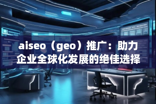 aiseo（geo）推廣：助力企業(yè)全球化發(fā)展的絕佳選擇